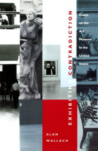 Title: Exhibiting Contradiction: Essays on the Art Museum in the United States, Author: Alan Wallach
