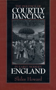 Title: The Politics of Courtly Dancing in Early Modern England / Edition 1, Author: Skiles Howard