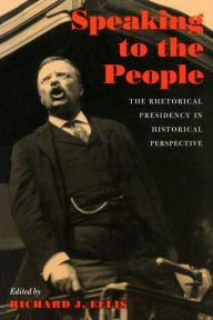 Title: Speaking to the People: The Rhetorical Presidency in Historical Perspective, Author: Richard J. Ellis