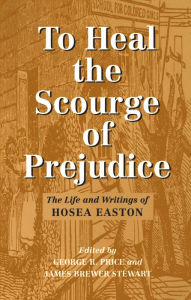 Title: To Heal the Scourge of Prejudice: The Life and Writings of Hosea Easton, Author: Hosea Easton