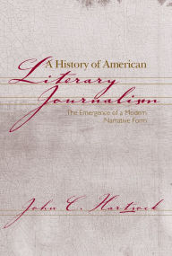 Title: A History of American Literary Journalism: The Emergence of a Modern Narrative Form, Author: John C. Hartsock