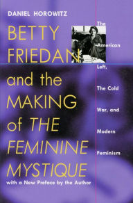 Title: Betty Friedan and the Making of ''The Feminine Mystique'': The American Left, the Cold War, and Modern Feminism, Author: Daniel Horowitz