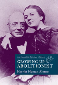 Title: Growing Up Abolitionist: The Story of the Garrison Children, Author: Harriet Hyman Alonso