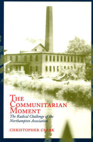 Title: The Communitarian Moment: The Radical Challenge of the Northampton Association / Edition 1, Author: Christopher Clark