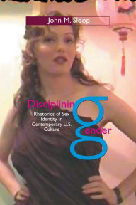 Title: Disciplining Gender: Rhetorics of Sex Identity in Contemporary U.S. Culture, Author: John M. Sloop