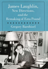 Title: James Laughlin, New Directions Press, and the Remaking of Ezra Pound, Author: Greg Barnhisel
