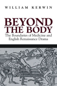 Title: Beyond the Body: The Boundaries of Medicine and English Renaissance Drama, Author: William Kerwin