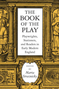 Title: The Book of the Play: Playwrights, Stationers, and Readers in Early Modern England, Author: Marta Straznicky