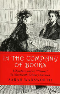 Title: In the Company of Books: Literature and Its ''Classes'' in Nineteenth-Century America, Author: Sarah Wadsworth