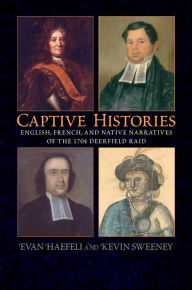 Title: Captive Histories: English, French, and Native Narratives of the 1704 Deerfield Raid, Author: Evan Haefeli