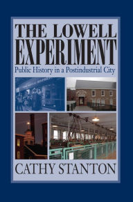 Title: The Lowell Experiment: Public History in a Postindustrial City / Edition 1, Author: Cathy Stanton