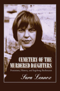 Title: Cemetery of the Murdered Daughters: Feminism, History, and Ingeborg Bachmann, Author: Sara Lennox