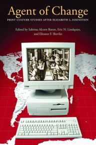 Title: Agent of Change: Print Culture Studies after Elizabeth L. Eisenstein, Author: Sabrina Alcorn Baron