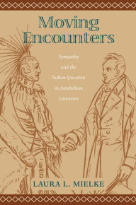 Title: Moving Encounters: Sympathy and the Indian Question in Antebellum Literature, Author: Laura L. Mielke