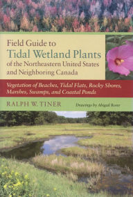 Title: Field Guide to Tidal Wetland Plants of the Northeastern United States and Neighboring Canada: Vegetation of Beaches, Tidal Flats, Rocky Shores, Marshes, Swamps, and Coastal Ponds / Edition 2, Author: Ralph W. Tiner Jr.