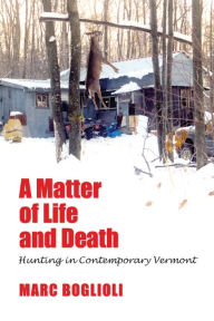 Title: A Matter of Life and Death: Hunting in Contemporary Vermont, Author: Marc Boglioli