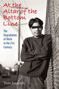 Title: At the Altar of the Bottom Line: The Degradation of Work in the 21st Century, Author: Thomas Juravich