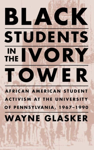 Black Students in the Ivory Tower: African American Student Activism at the University of Pennsylvania, 1967-1990