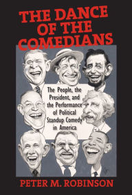 Title: The Dance of the Comedians: The People, the President, and the Performance of Political Standup Comedy in America, Author: Peter M. Robinson