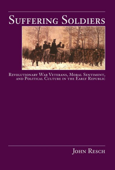 Suffering Soldiers: Revolutionary War Veterans, Moral Sentiment, and Political Culture in the Early Republic