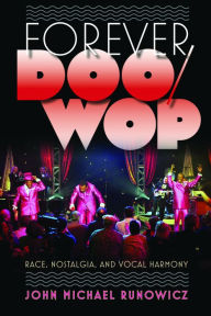 Title: Forever Doo-Wop: Race, Nostalgia, and Vocal Harmony, Author: John Michael Runowicz