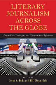 Title: Literary Journalism across the Globe: Journalistic Traditions and Transnational Influences, Author: John S. Bak