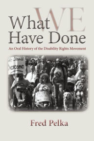 Title: What We Have Done: An Oral History of the Disability Rights Movement, Author: Fred Pelka