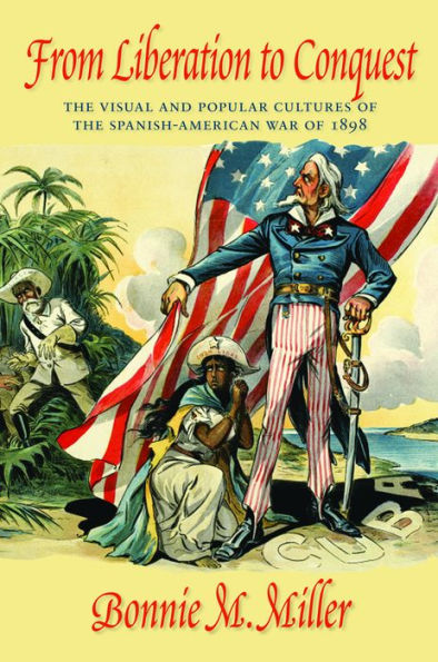 From Liberation to Conquest: The Visual and Popular Cultures of the Spanish-American War of 1898