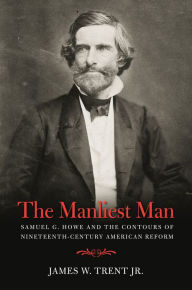 Title: The Manliest Man: Samuel G. Howe and the Contours of Nineteenth-Century American Reform, Author: James W. Trent