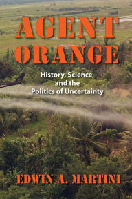 Title: Agent Orange: History, Science, and the Politics of Uncertainty / Edition 1, Author: Edwin A. Martini