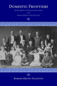 Title: Domestic Frontiers: Gender, Reform, and American Interventions in the Ottoman Balkans and the Near East, Author: Barbara Reeves-Ellington