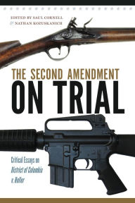 Title: The Second Amendment on Trial: Critical Essays on <em>District of Columbia v. Heller</em>, Author: Saul A. Cornell