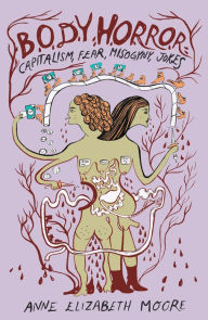 Title: Body Horror: Capitalism, Fear, Misogyny, Jokes, Author: Anne Elizabeth Moore