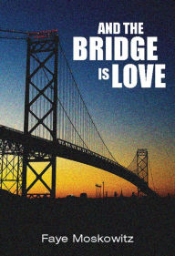 Title: And the Bridge Is Love, Author: Faye Moskowitz