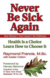 Title: Never Be Sick Again: Health Is a Choice, Learn How to Choose It, Author: Raymond Francis