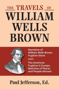 Title: The Travels of William Wells Brown: Narratives of William Wells Brown, and the American Fugitive in Europe, Sketches of Places and People Abroad, Author: William Wells Brown