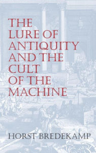 Title: The Lure of Antiquity and the Cult of the Machine: The Kunstkammer and the Evolution of Nature, Art and Technology, Author: Horst Bredekamp