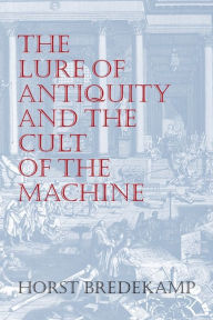 Title: The Lure of Antiquity and the Cult of the Machine, Author: Horst Bredekamp