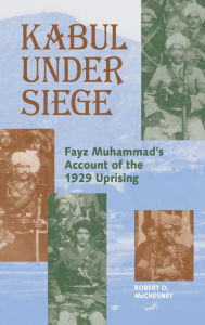 Title: Kabul Under Siege: Fayz Muhammad's Account of the 1929 Uprising, Author: Fayz Muhammad