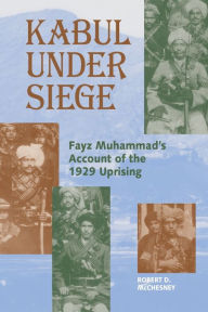 Title: Kabul Under Siege: Fayz Muhammad's Account of the 1929 Uprising, Author: Fayz Muhammad