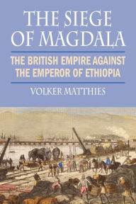 Title: The Siege of Magdala: The British Empire Against the Emperor of Ethiopia, Author: Volker Matthies