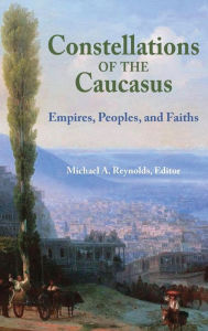 Title: Constellations of the Caucasus: Empires, Peoples, and Faiths, Author: Michael A. Reynolds