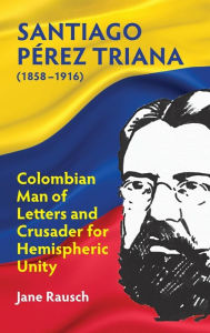 Title: Santiago Pï¿½rez Triana (1858-1916): Columbian Man of Letters and Crusader for Hemispheric Unity, Author: Jane Rausch