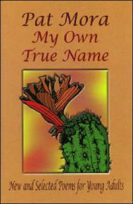 Title: My Own True Name: New and Selected Poems for Young Adults, 1984-1999, Author: Pat Mora