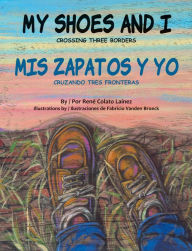 Title: My Shoes and I: Crossing Three Borders: Mis zapatos y yo: Cuando tres fronteras, Author: Rene Colato Lainez