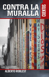 Title: Contra la muralla: cuentos, Author: Alberto Roblest