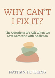 Title: Why Can't I Fix It?: The Questions We Ask When We Love Someone with Addiction, Author: Nathan Detering