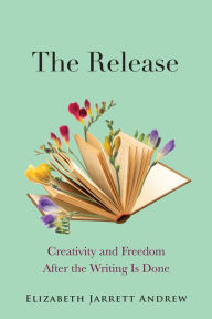 Ebook para smartphone download The Release: Creativity and Freedom After the Writing Is Done by Elizabeth Jarrett Andrew