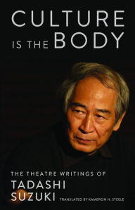 Title: Culture is the Body: The Theatre Writings of Tadashi Suzuki, Author: Tadashi Suzuki