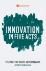 Innovation in Five Acts: Strategies for Theatre and Performance